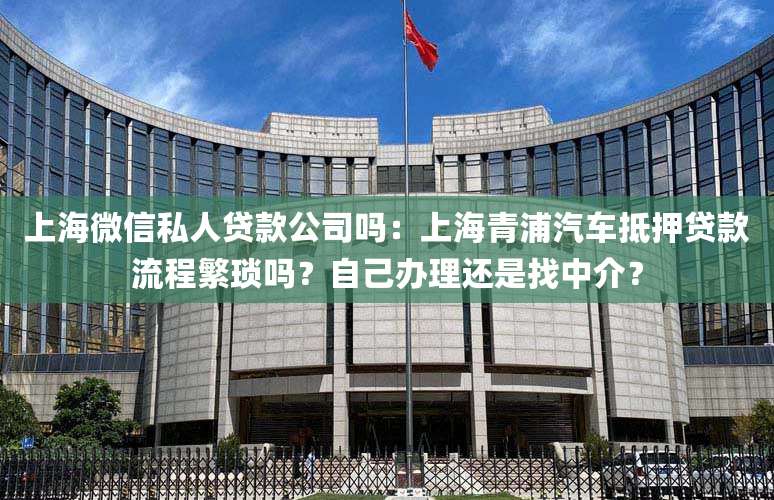 上海微信私人贷款公司吗：上海青浦汽车抵押贷款流程繁琐吗？自己办理还是找中介？